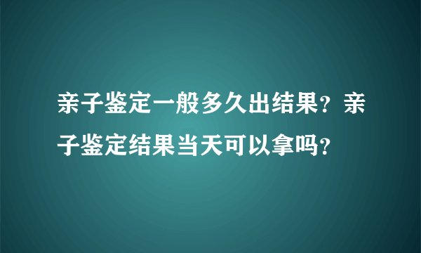 亲子鉴定一般多久出结果？亲子鉴定结果当天可以拿吗？