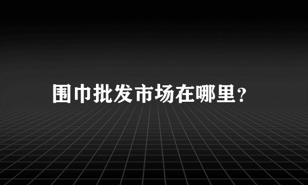 围巾批发市场在哪里？