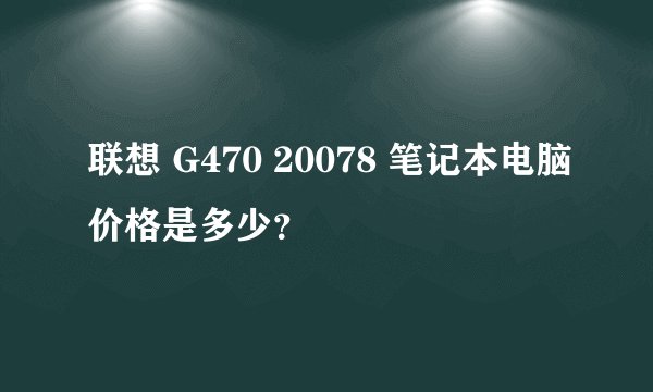 联想 G470 20078 笔记本电脑价格是多少？