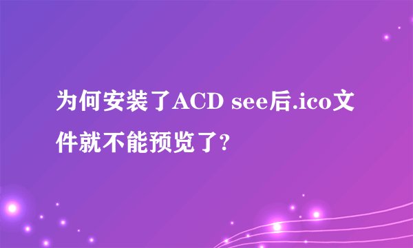 为何安装了ACD see后.ico文件就不能预览了?