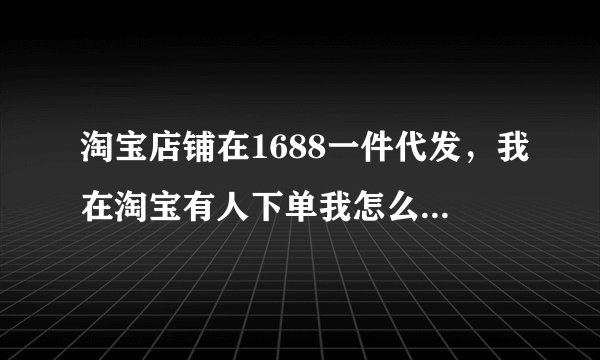 淘宝店铺在1688一件代发，我在淘宝有人下单我怎么发货，求解答？