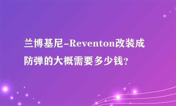 兰博基尼-Reventon改装成防弹的大概需要多少钱？