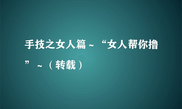 手技之女人篇～“女人帮你撸”～（转载）
