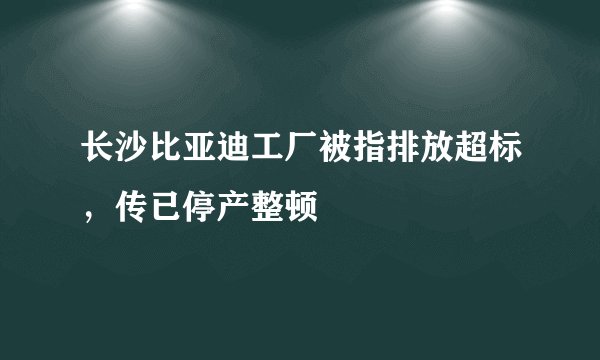 长沙比亚迪工厂被指排放超标，传已停产整顿