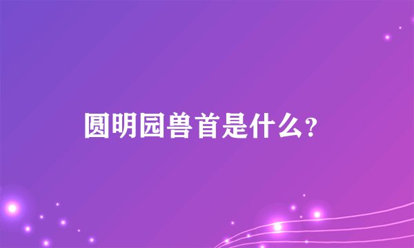 圆明园兽首是什么？