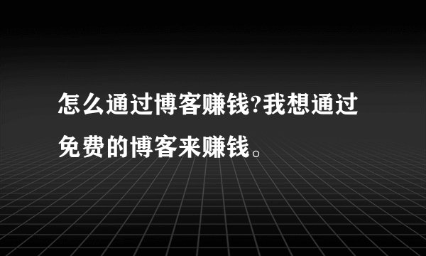 怎么通过博客赚钱?我想通过免费的博客来赚钱。