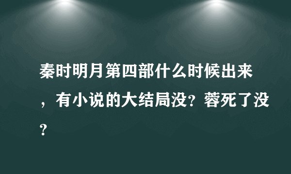秦时明月第四部什么时候出来，有小说的大结局没？蓉死了没？