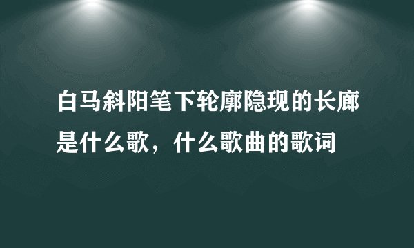 白马斜阳笔下轮廓隐现的长廊是什么歌，什么歌曲的歌词