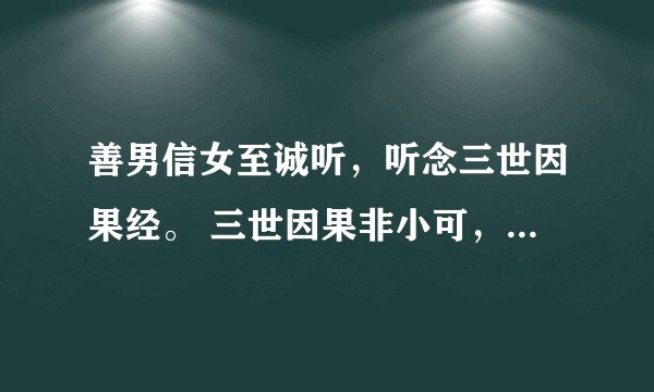 善男信女至诚听，听念三世因果经。 三世因果非小可，佛言真语实非轻。 今生做官为何因，前世黄金装佛身