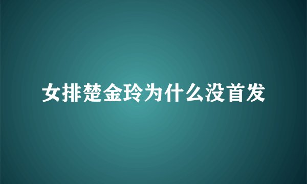 女排楚金玲为什么没首发