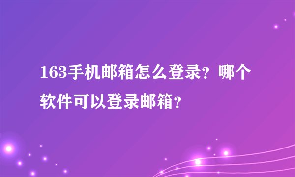 163手机邮箱怎么登录？哪个软件可以登录邮箱？
