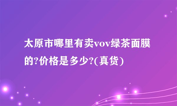 太原市哪里有卖vov绿茶面膜的?价格是多少?(真货)