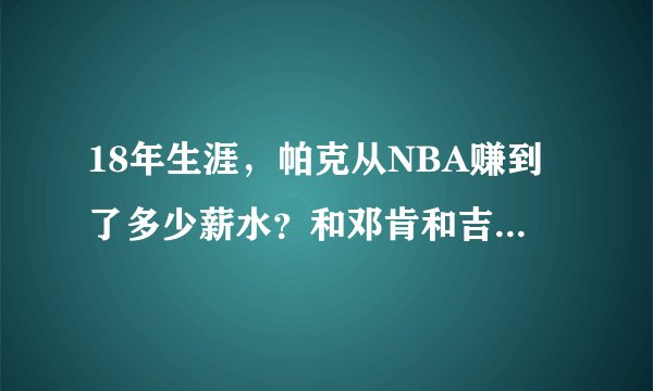 18年生涯，帕克从NBA赚到了多少薪水？和邓肯和吉诺比利相比谁更高？