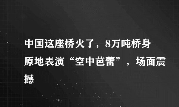 中国这座桥火了，8万吨桥身原地表演“空中芭蕾”，场面震撼
