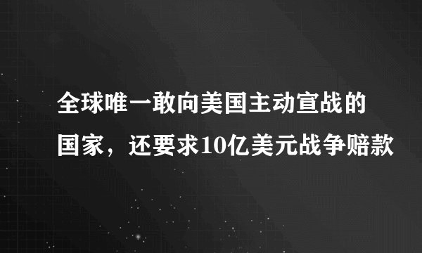 全球唯一敢向美国主动宣战的国家，还要求10亿美元战争赔款