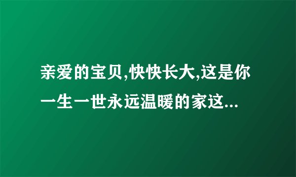 亲爱的宝贝,快快长大,这是你一生一世永远温暖的家这首歌的歌名是什么?