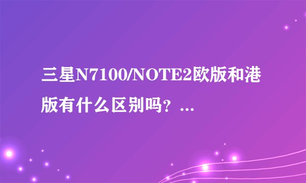 三星N7100/NOTE2欧版和港版有什么区别吗?为什么淘宝上欧版要比港版便宜?