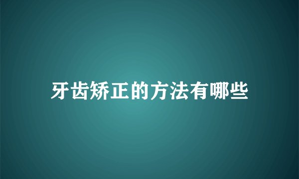 牙齿矫正的方法有哪些