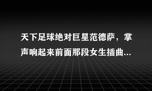 天下足球绝对巨星范德萨，掌声响起来前面那段女生插曲名是啥？？