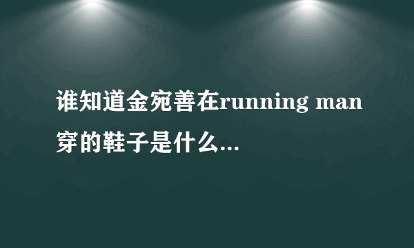 谁知道金宛善在running man穿的鞋子是什么牌子的型号！急急急！！！！！