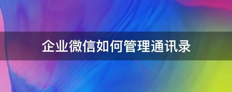 企业微信如何管理通讯录
