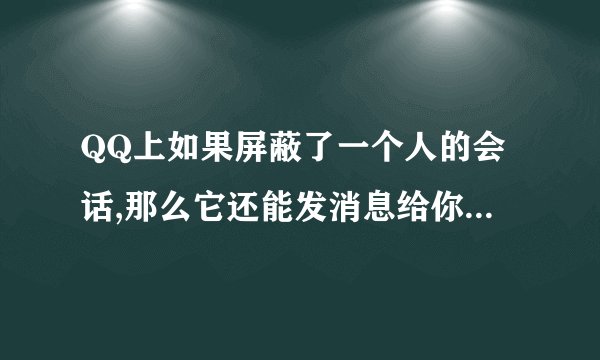 QQ上如果屏蔽了一个人的会话,那么它还能发消息给你么?如果取消了屏蔽,被屏蔽期间它给你的消息能看到