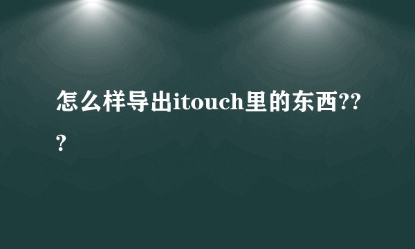 怎么样导出itouch里的东西???