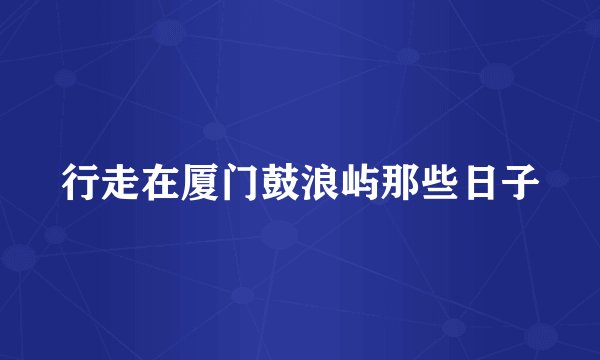 行走在厦门鼓浪屿那些日子