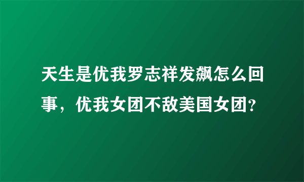 天生是优我罗志祥发飙怎么回事，优我女团不敌美国女团？