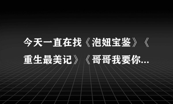 今天一直在找《泡妞宝鉴》《重生最美记》《哥哥我要你负责》《极品异能宅男》的电子书有没有谁有啊请发给我
