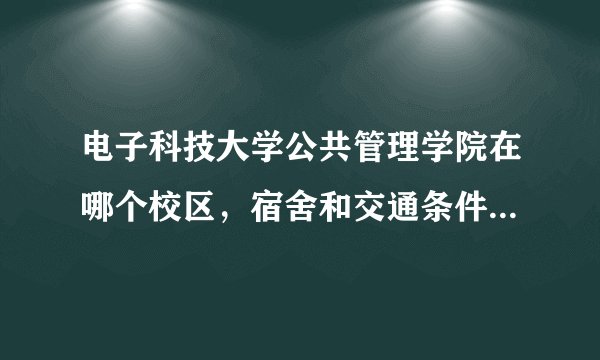 电子科技大学公共管理学院在哪个校区,宿舍和交通条件怎么样?