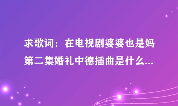 求歌词：在电视剧婆婆也是妈第二集婚礼中德插曲是什么？？？？