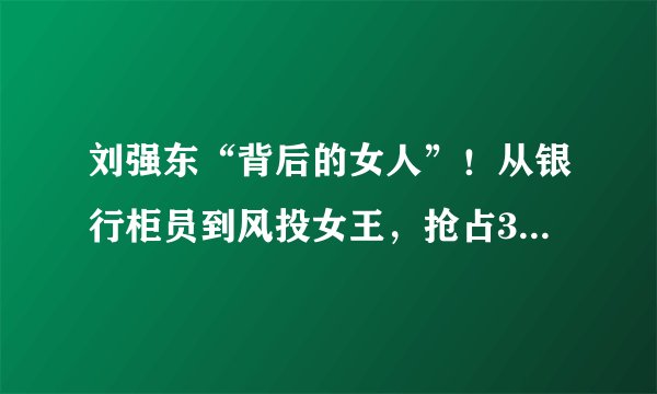 刘强东“背后的女人”！从银行柜员到风投女王，抢占3万亿市场