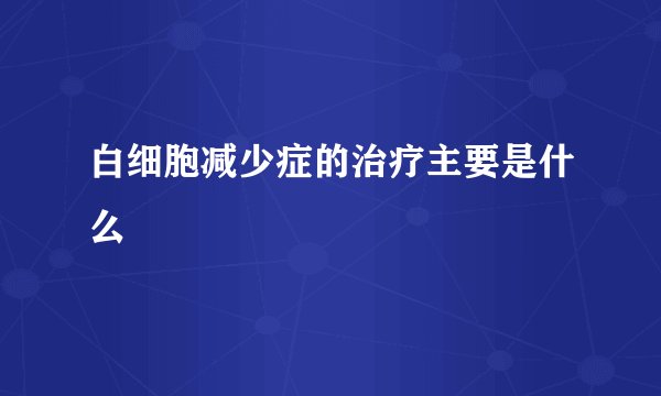 白细胞减少症的治疗主要是什么