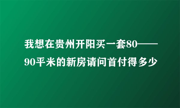 我想在贵州开阳买一套80——90平米的新房请问首付得多少