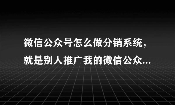 微信公众号怎么做分销系统，就是别人推广我的微信公众号然后卖出东西给他分红