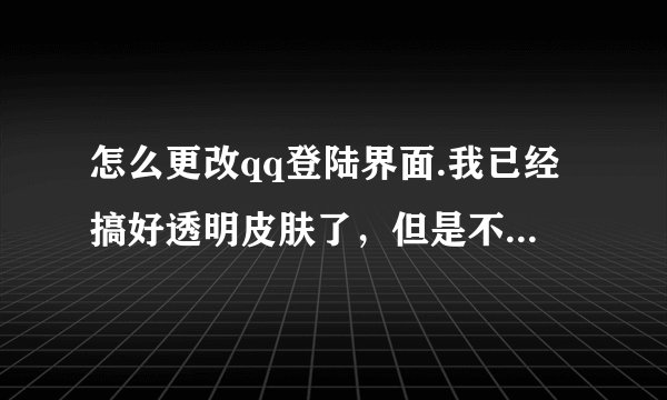 怎么更改qq登陆界面.我已经搞好透明皮肤了，但是不知道怎么修改登录界面跟资料栏