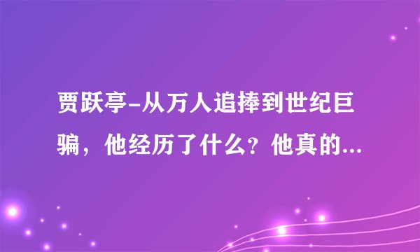 贾跃亭-从万人追捧到世纪巨骗，他经历了什么？他真的是骗子吗？