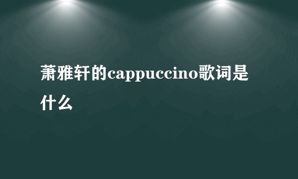 萧雅轩的cappuccino歌词是什么