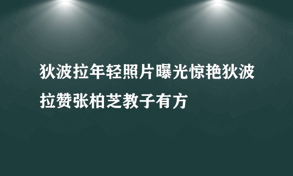 狄波拉年轻照片曝光惊艳狄波拉赞张柏芝教子有方