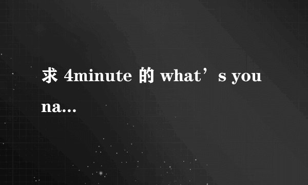 求 4minute 的 what’s you name 中文歌词 音译
