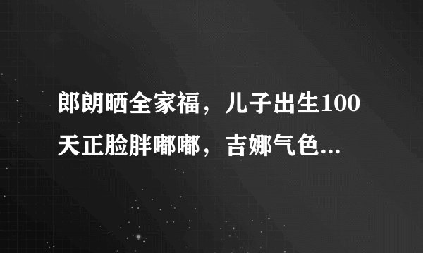 郎朗晒全家福，儿子出生100天正脸胖嘟嘟，吉娜气色超好，你怎么看？