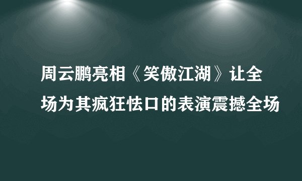周云鹏亮相《笑傲江湖》让全场为其疯狂怯口的表演震撼全场