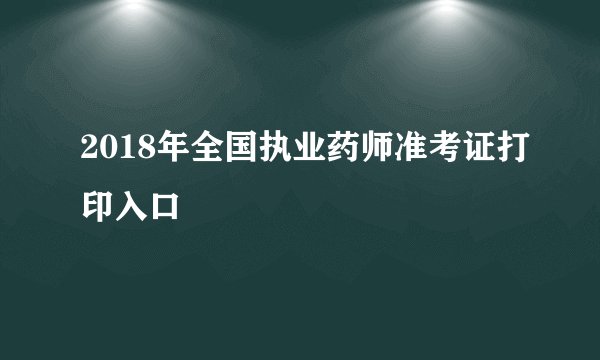 2018年全国执业药师准考证打印入口