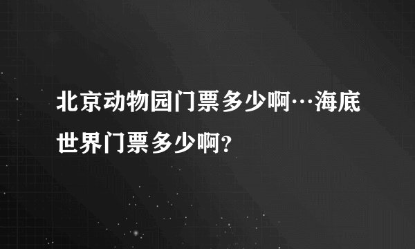 北京动物园门票多少啊…海底世界门票多少啊？