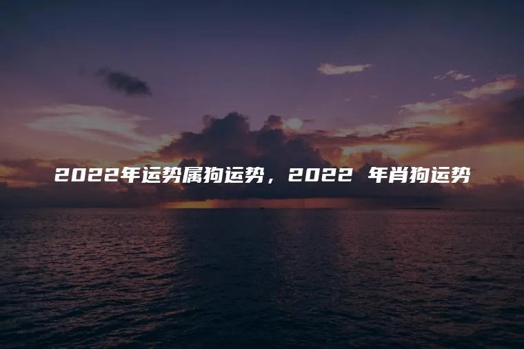 2022年运势属狗运势，2022 年肖狗运势