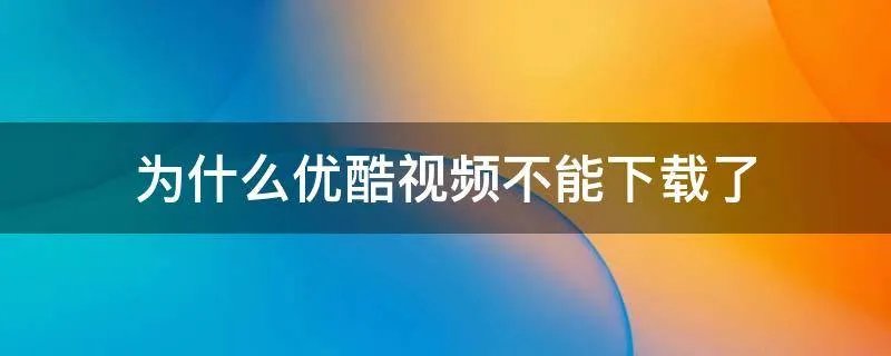 为什么优酷视频不能下载了