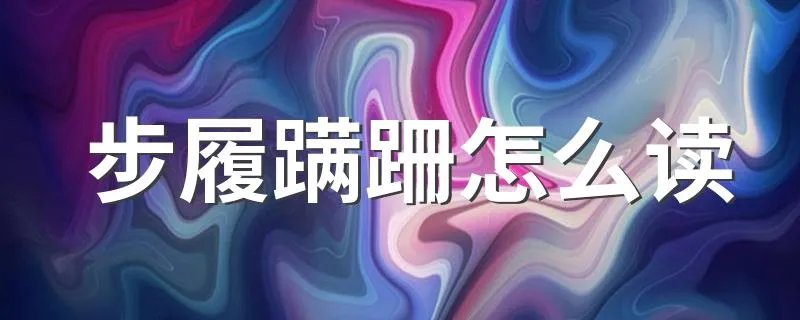 步履蹒跚怎么读 步履蹒跚的意思