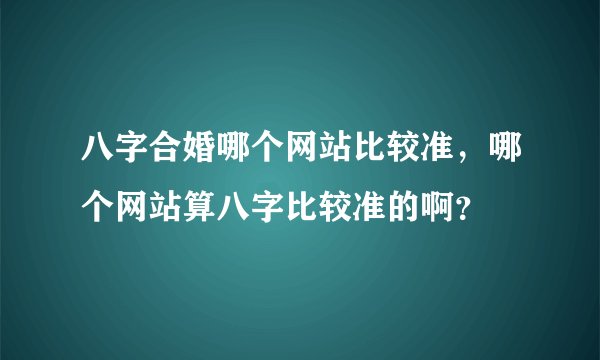 八字合婚哪个网站比较准，哪个网站算八字比较准的啊？
