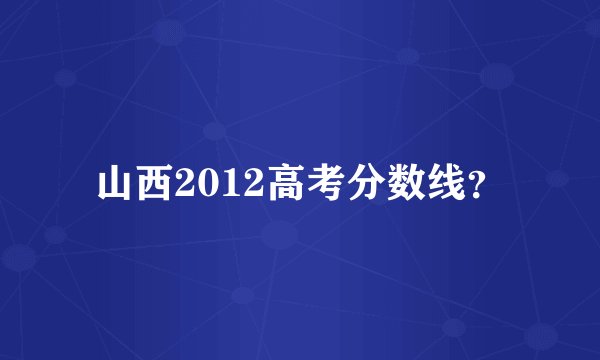 山西2012高考分数线？